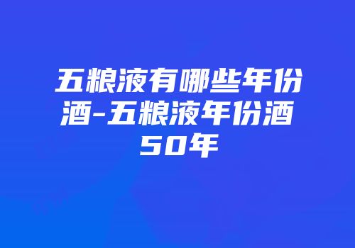 五粮液有哪些年份酒-五粮液年份酒50年