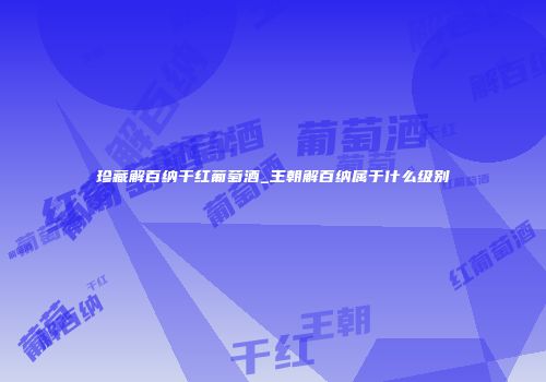 珍藏解百纳干红葡萄酒_王朝解百纳属于什么级别