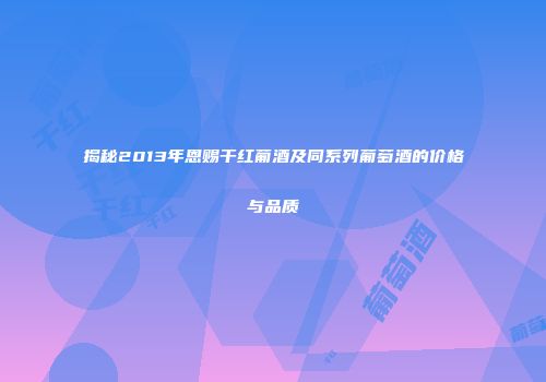 揭秘2013年恩赐干红葡酒及同系列葡萄酒的价格与品质