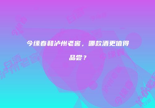 今缘春和泸州老窖，哪款酒更值得品尝？