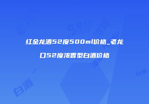 红金龙酒52度500ml价格_老龙口52度浓香型白酒价格