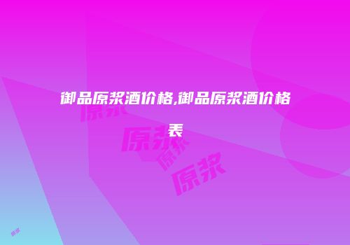 御品原浆酒价格,御品原浆酒价格表