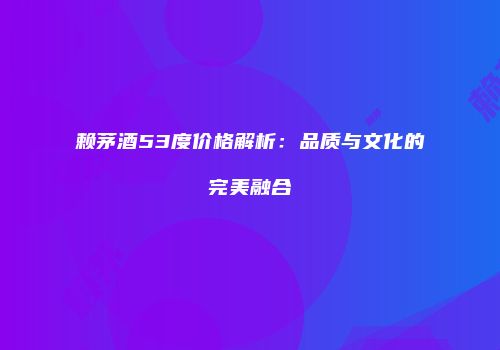 赖茅酒53度价格解析：品质与文化的完美融合