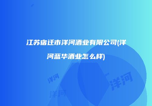 江苏宿迁市洋河酒业有限公司(洋河蓝华酒业怎么样)