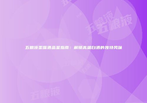 五粮液歪嘴酒品鉴指南：解锁高端白酒的独特风味