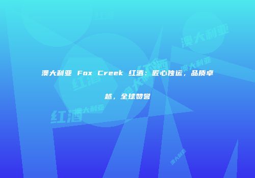 澳大利亚 Fox Creek 红酒：匠心独运，品质卓越，全球赞誉