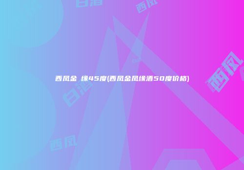 西凤金鳯缘45度(西凤金凤缘酒50度价格)