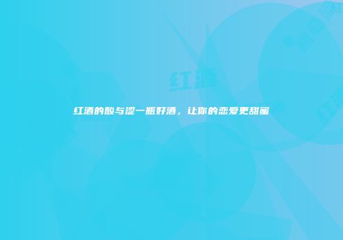 红酒的酸与涩一瓶好酒，让你的恋爱更甜蜜