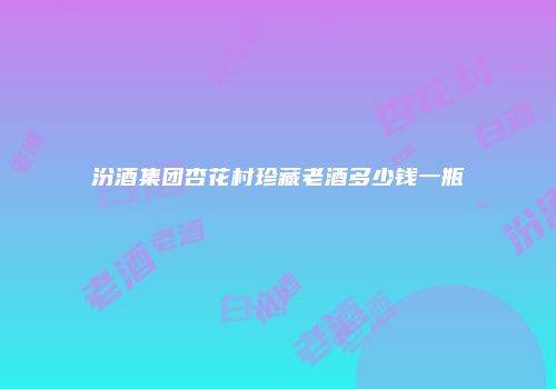 汾酒集团杏花村珍藏老酒多少钱一瓶