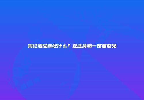 喝红酒忌讳吃什么？这些食物一定要避免