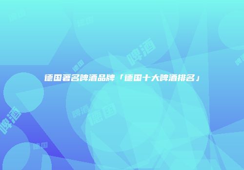 德国著名啤酒品牌「德国十大啤酒排名」