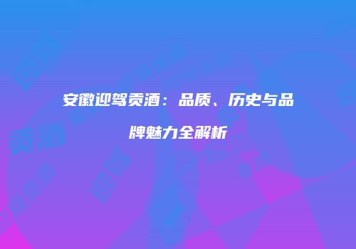 安徽迎驾贡酒：品质、历史与品牌魅力全解析