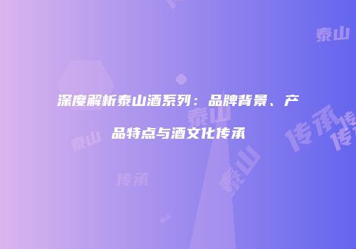 深度解析泰山酒系列：品牌背景、产品特点与酒文化传承