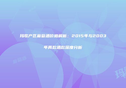 玛歌产区葡萄酒价格解析：2015年与2003年两款酒款深度分析