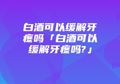 白酒可以缓解牙疼吗「白酒可以缓解牙疼吗?」