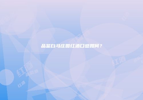品鉴白马庄园红酒口感如何？
