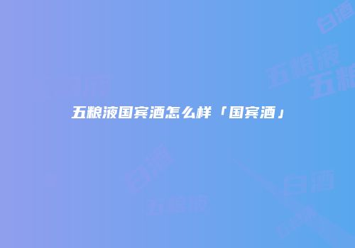 五粮液国宾酒怎么样「国宾酒」