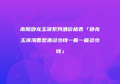 南阳卧龙玉液系列酒价格表「卧龙玉液浓香型酒多少钱一瓶一箱多少钱」