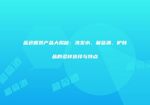蓝色瓶装产品大揭秘：洗发水、葡萄酒、护肤品的多样选择与特点