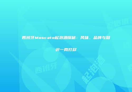 西班牙Moscato起泡酒探秘：风味、品牌与知识一网打尽
