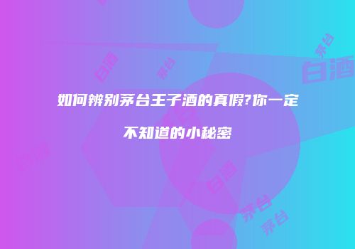 如何辨别茅台王子酒的真假?你一定不知道的小秘密