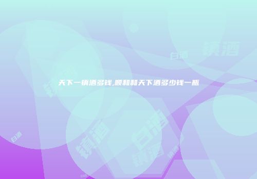 天下一镇酒多钱,顺和和天下酒多少钱一瓶