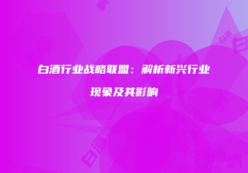 白酒行业战略联盟：解析新兴行业现象及其影响