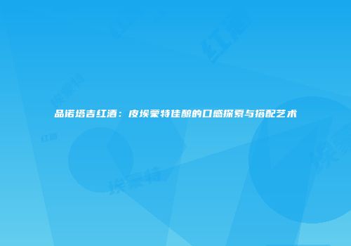 品诺塔吉红酒：皮埃蒙特佳酿的口感探索与搭配艺术