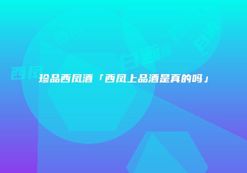珍品西凤酒「西凤上品酒是真的吗」