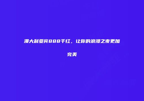 澳大利亚宾888干红，让你的浪漫之夜更加完美