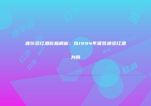 波尔多红酒价格解析：以1994年灌装波多红酒为例