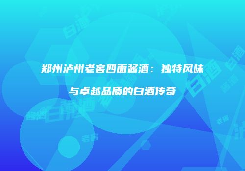 郑州泸州老窖四面酱酒：独特风味与卓越品质的白酒传奇