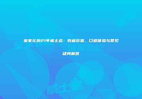 皇家礼炮21年威士忌：收藏价值、口感体验与常见疑问解答
