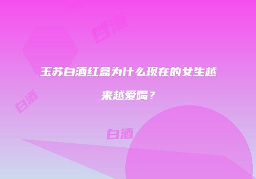 玉苏白酒红盒为什么现在的女生越来越爱喝？