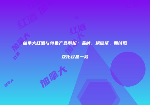 加拿大红酒与特色产品解析：品牌、枫糖浆、羽绒服及化妆品一览