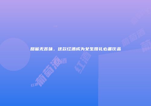 甜蜜无苦味，这款红酒成为女生婚礼必备饮品