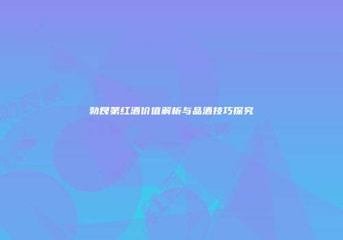 勃艮第红酒价值解析与品酒技巧探究