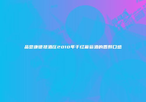 品尝康德禄酒庄2010年干红葡萄酒的香醇口感