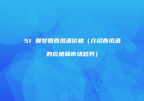 51 圆梦园西凤酒价格（介绍西凤酒的价格和市场趋势）