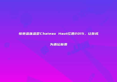 惊艳品味品尝Chateau Haut红酒2015，让你成为酒坛新贵