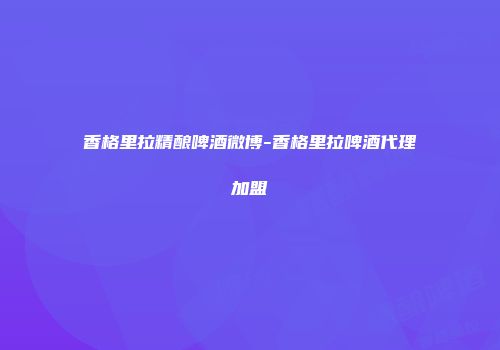 香格里拉精酿啤酒微博-香格里拉啤酒代理加盟
