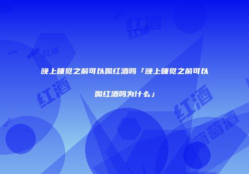 晚上睡觉之前可以喝红酒吗「晚上睡觉之前可以喝红酒吗为什么」