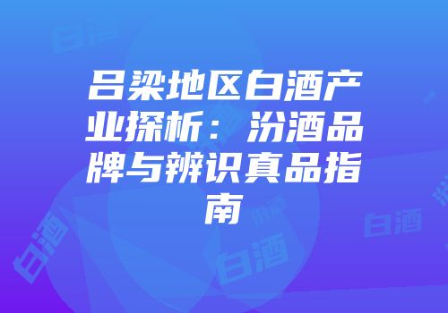 吕梁地区白酒产业探析：汾酒品牌与辨识真品指南