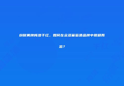 纷赋黄牌梅洛干红，如何在众多葡萄酒品牌中脱颖而出？