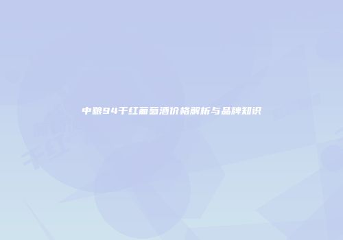 中粮94干红葡萄酒价格解析与品牌知识