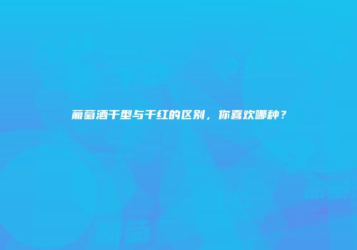 葡萄酒干型与干红的区别，你喜欢哪种？