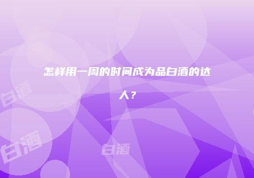 怎样用一周的时间成为品白酒的达人？