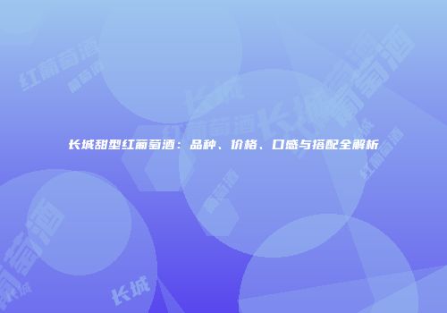 长城甜型红葡萄酒：品种、价格、口感与搭配全解析