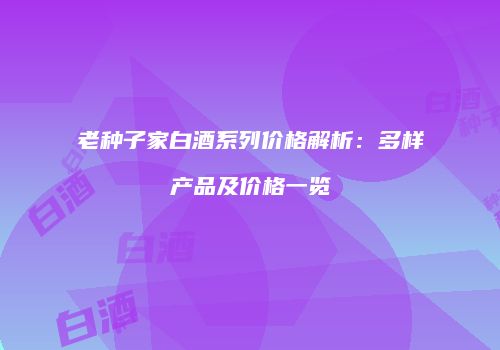 老种子家白酒系列价格解析：多样产品及价格一览
