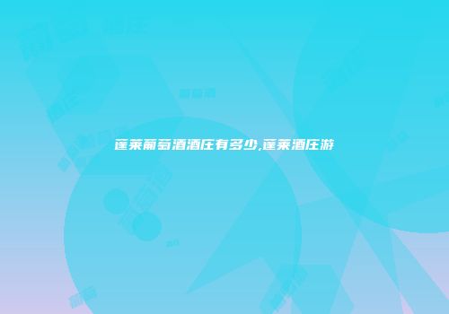 蓬莱葡萄酒酒庄有多少,蓬莱酒庄游